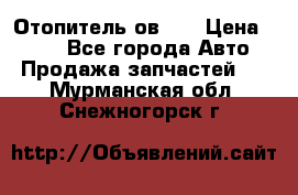 Отопитель ов 65 › Цена ­ 100 - Все города Авто » Продажа запчастей   . Мурманская обл.,Снежногорск г.